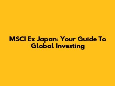 MSCI Ex Japan: Your Guide To Global Investing