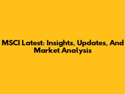 MSCI Latest: Insights, Updates, And Market Analysis
