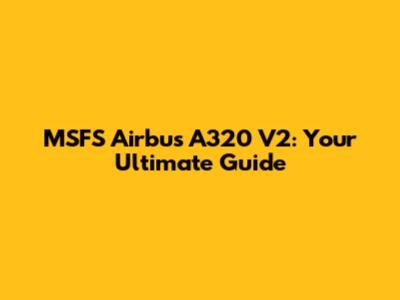 MSFS Airbus A320 V2: Your Ultimate Guide