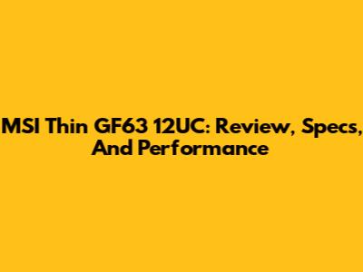 MSI Thin GF63 12UC: Review, Specs, And Performance