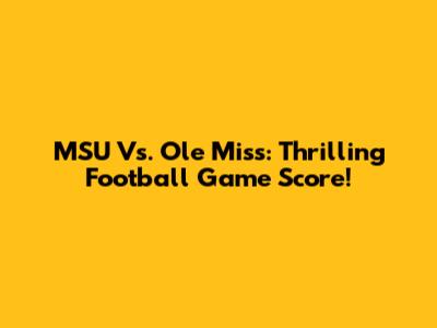 MSU Vs. Ole Miss: Thrilling Football Game Score!