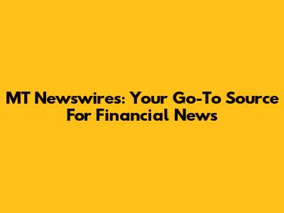 MT Newswires: Your Go-To Source For Financial News