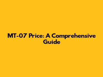 MT-07 Price: A Comprehensive Guide