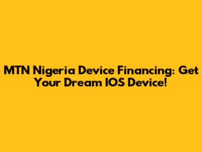 MTN Nigeria Device Financing: Get Your Dream IOS Device!