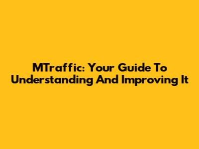 MTraffic: Your Guide To Understanding And Improving It