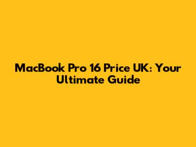 MacBook Pro 16 Price UK: Your Ultimate Guide