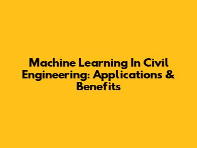 Machine Learning In Civil Engineering: Applications & Benefits