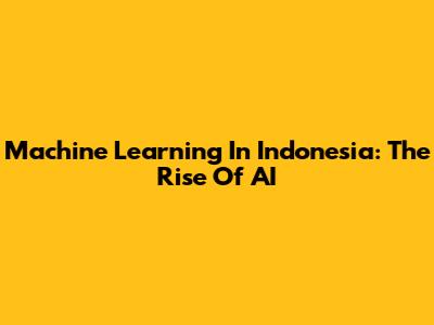 Machine Learning In Indonesia: The Rise Of AI