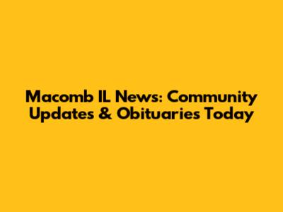 Macomb IL News: Community Updates & Obituaries Today