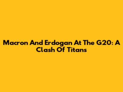 Macron And Erdogan At The G20: A Clash Of Titans