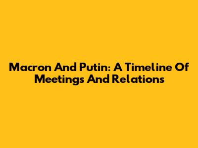 Macron And Putin: A Timeline Of Meetings And Relations