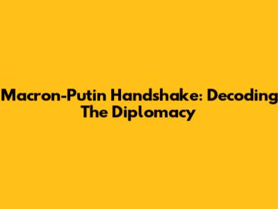 Macron-Putin Handshake: Decoding The Diplomacy
