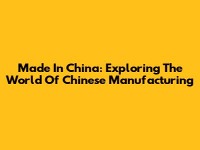 Made In China: Exploring The World Of Chinese Manufacturing