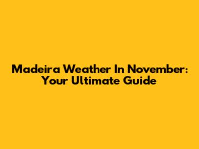 Madeira Weather In November: Your Ultimate Guide