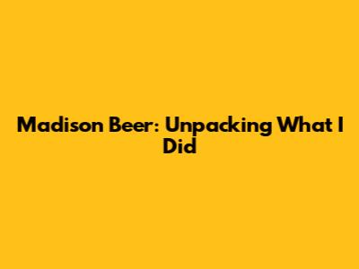 Madison Beer: Unpacking "What I Did"