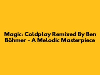 Magic: Coldplay Remixed By Ben Böhmer - A Melodic Masterpiece