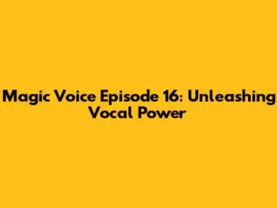 Magic Voice Episode 16: Unleashing Vocal Power