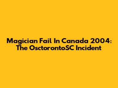 Magician Fail In Canada 2004: The OsctorontoSC Incident