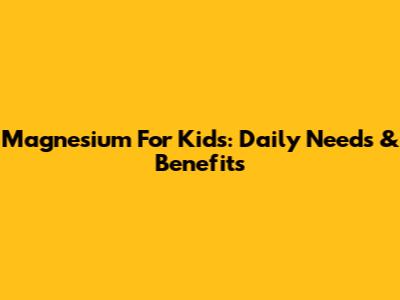 Magnesium For Kids: Daily Needs & Benefits