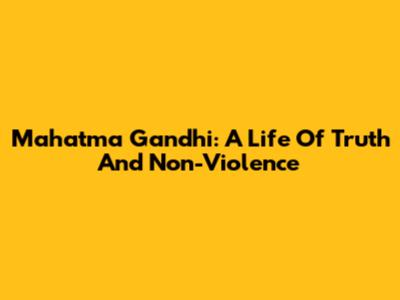 Mahatma Gandhi: A Life Of Truth And Non-Violence