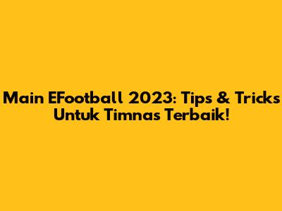 Main EFootball 2023: Tips & Tricks Untuk Timnas Terbaik!