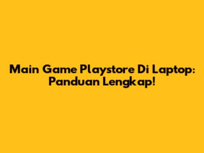 Main Game Playstore Di Laptop: Panduan Lengkap!