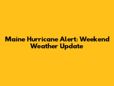 Maine Hurricane Alert: Weekend Weather Update