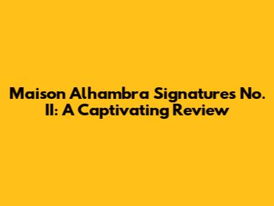 Maison Alhambra Signatures No. II: A Captivating Review