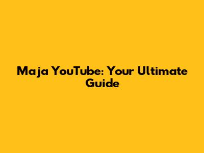 Maja YouTube: Your Ultimate Guide