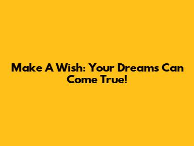 Make A Wish: Your Dreams Can Come True!