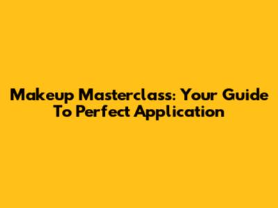 Makeup Masterclass: Your Guide To Perfect Application