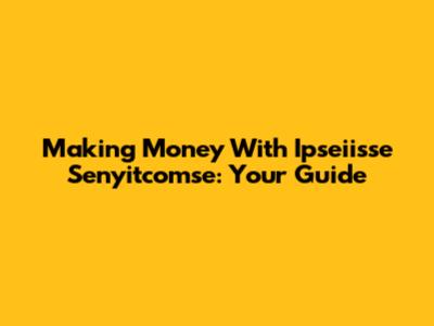 Making Money With Ipseiisse Senyitcomse: Your Guide