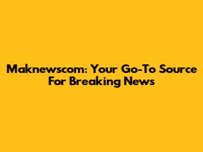 Maknewscom: Your Go-To Source For Breaking News