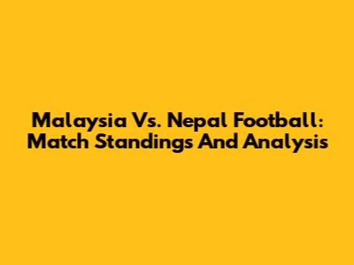 Malaysia Vs. Nepal Football: Match Standings And Analysis