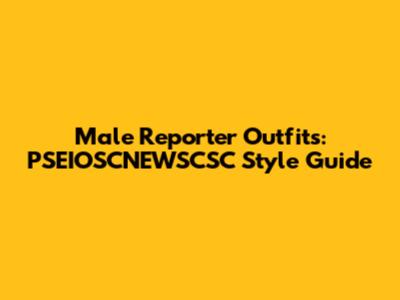 Male Reporter Outfits: PSEIOSCNEWSCSC Style Guide
