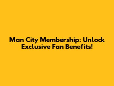 Man City Membership: Unlock Exclusive Fan Benefits!