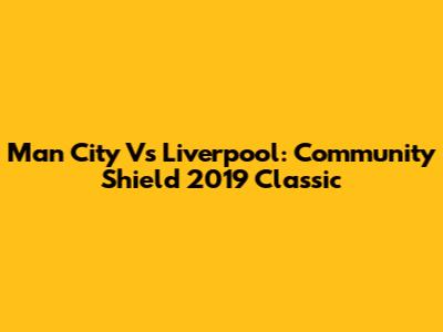 Man City Vs Liverpool: Community Shield 2019 Classic