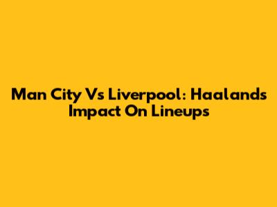 Man City Vs Liverpool: Haaland's Impact On Lineups