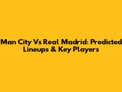 Man City Vs Real Madrid: Predicted Lineups & Key Players