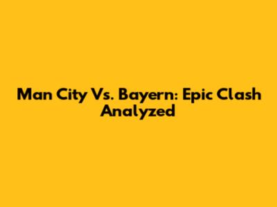 Man City Vs. Bayern: Epic Clash Analyzed