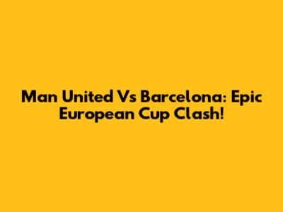 Man United Vs Barcelona: Epic European Cup Clash!