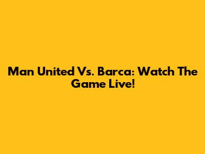 Man United Vs. Barca: Watch The Game Live!