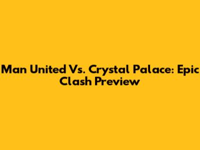 Man United Vs. Crystal Palace: Epic Clash Preview