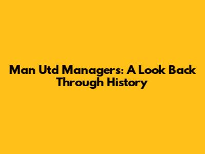 Man Utd Managers: A Look Back Through History