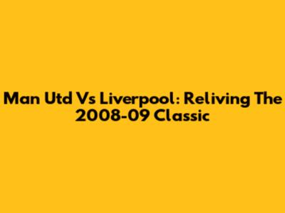 Man Utd Vs Liverpool: Reliving The 2008-09 Classic