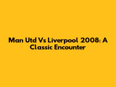 Man Utd Vs Liverpool 2008: A Classic Encounter