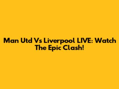 Man Utd Vs Liverpool LIVE: Watch The Epic Clash!