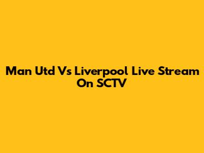 Man Utd Vs Liverpool Live Stream On SCTV