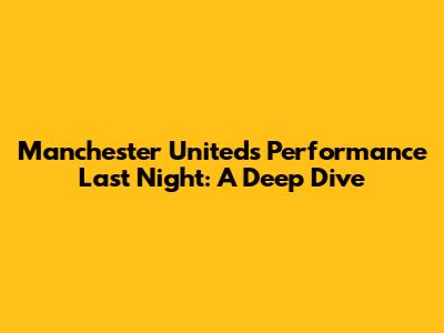 Manchester United's Performance Last Night: A Deep Dive