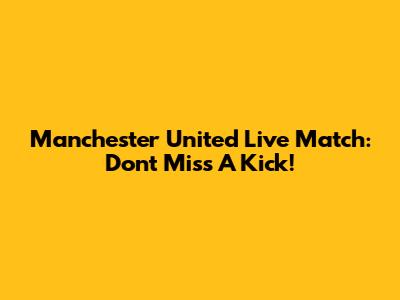Manchester United Live Match: Don't Miss A Kick!